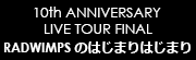 10th ANNIVERSARY LIVE TOUR FINAL RADWIMPSのはじまりはじまり