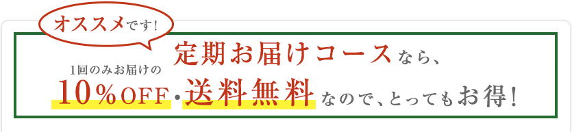 オススメです! 定期お届けコースなら、1回のみお届けの10%OFF・送料無料なので、とってもお得!