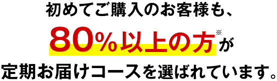 初めてご購入のお客様も、80%以上の方が定期お届けコースを選ばれています。