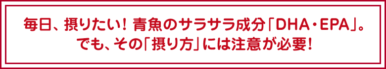 毎日、摂りたい! 青魚のサラサラ成分「DHA・EPA」。でも、その「摂り方」には注意が必要!
