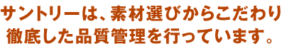 サントリーは、素材選びからこだわり徹底した品質管理を行っています。