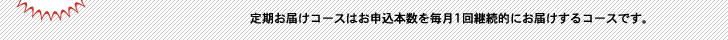 定期お届けコースはお申込本数を毎月1回継続的にお届けするコースです。