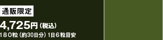 通販限定4,725円　（税込）&nbsp;180粒（約30日分）　1日6粒目安