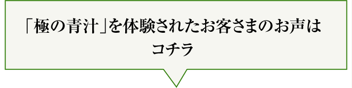 「極の青汁」を体験されたお客さまのお声はコチラ