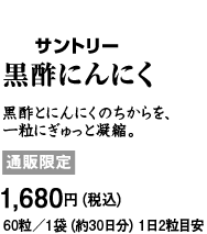 サントリー　黒酢にんにく　黒酢とにんにくのちからを、一粒にぎゅっと凝縮。通販限定 1680円（税込）60粒／1袋（約30日分）1日2粒目安