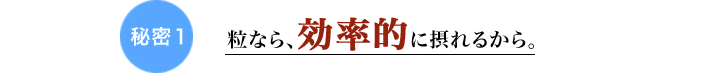 秘密1 粒なら、効率的に摂れるから。