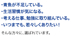 青魚が不足している。生活習慣が気になる。考える仕事、勉強に取り組んでいる。いつまでも、若々しくありたい！