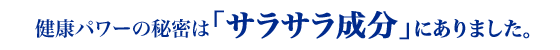健康パワーの秘密は「サラサラ成分」にありました。