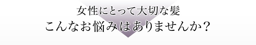 女性にとって大切な髪　こんなお悩みはありませんか？