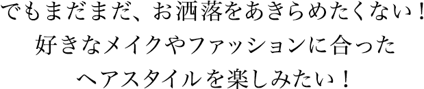 でもまだまだ、お洒落をあきらめたくない！　好きなメイクやファッションに合ったヘアスタイルを楽しみたい！