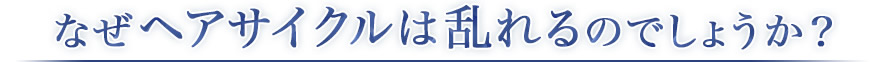 なぜヘアサイクルは乱れるのでしょうか？