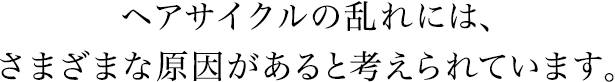 ヘアサイクルの乱れには、さまざまな原因があると考えられています。