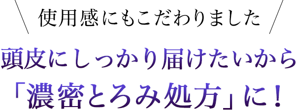 使用感にもこだわりました 頭皮にしっかり届けたいから「濃密とろみ処方」に!