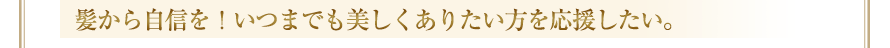 髪から自信を！いつまでも美しくありたい方を応援したい。