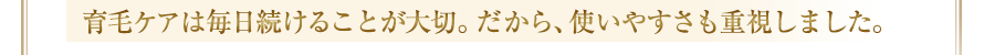 育毛ケアは毎日続けることが大切。だから、使いやすさも重視しました。