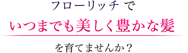 フローリッチでいつまでも美しく豊かな髪を育てませんか?