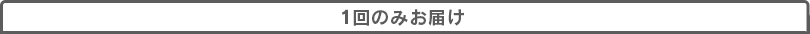 1回のみお届け