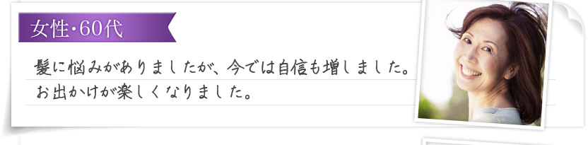 女性・60代 髪に悩みがありましたが、今では自信も増しました。お出かけが楽しくなりました。