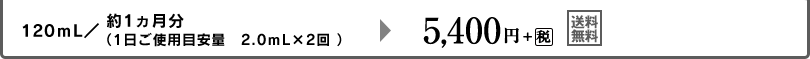 120ｍL／約1ヵ月分（1日ご使用目安量　2.0ｍL×2回 ）5,400円+税　送料無料