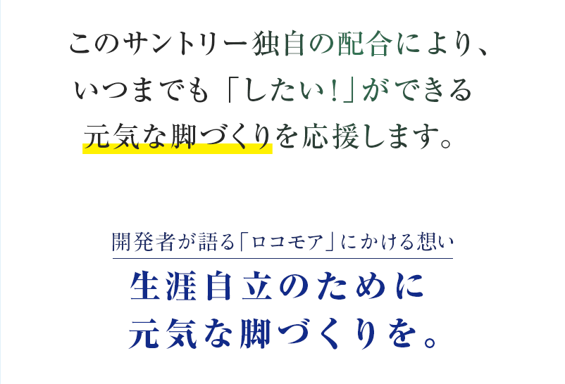 このサントリー独自の配合により、いつまでも「したい!」ができる元気な脚づくりを応援します。開発者が語る「ロコモア」にかける想い 生涯自立のために元気な脚づくりを。