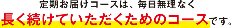 定期お届けコースは、毎日無理なく長く続けていただくためのコースです。