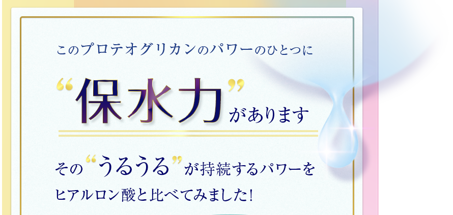 このプロテオグリカンのパワーのひとつに保水力があります　そのうるうるが持続するパワーをヒアルロン酸と比べてみました！