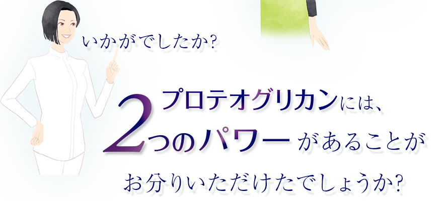 いかがでしたか？プロテオグリカンには2つのパワーがあることがお分りいただけたでしょうか？