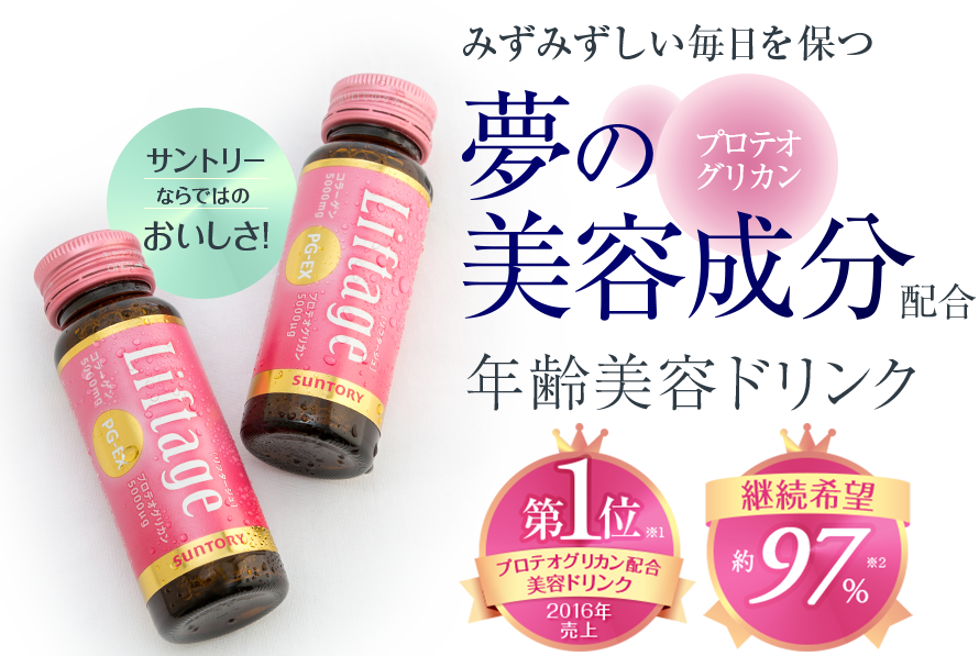 みずみずしい毎日を保つ夢の美容成分配合　年齢美容ドリンク　プロテオグリカン　プロテオグリカン配合　美容ドリンク　2016年度売上　第1位  ※1　継続希望約97％※2　サントリーならではのおいしさ！