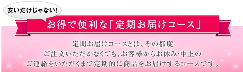 安いだけじゃない! お得で便利な「定期お届けコース」 定期お届けコースとは、 その都度ご注文いただかなくても、 お客様からお休み・中止のご連絡をいただくまで 定期的に商品をお届けするコースです。