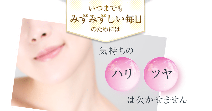いつまでもみずみずしい毎日のためには　気持ちの　ハリ　ツヤ　は欠かせません