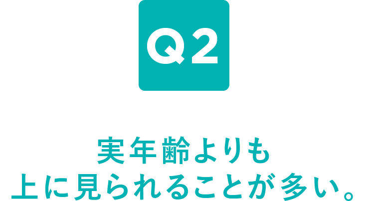 Q2 実年齢よりも上に見られることが多い。