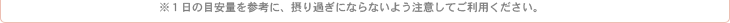 ※1日の目安量を参考に、摂り過ぎにならないよう注意してご利用ください。