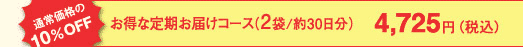 通常価格の10％OFF お得な定期お届けコース（2袋/約30日分）4,725円（税込）
