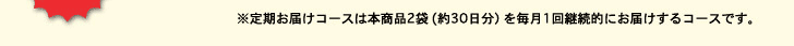 ※定期お届けコースは本商品2袋(約30日分）を毎月1回継続的にお届けするコースです。