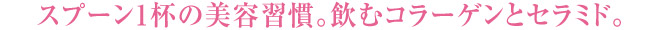 スプーン1杯の美容習慣。飲むコラーゲンとセラミド。