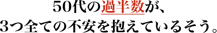 50代の過半数が、3つ全ての不安を抱えているそう。
