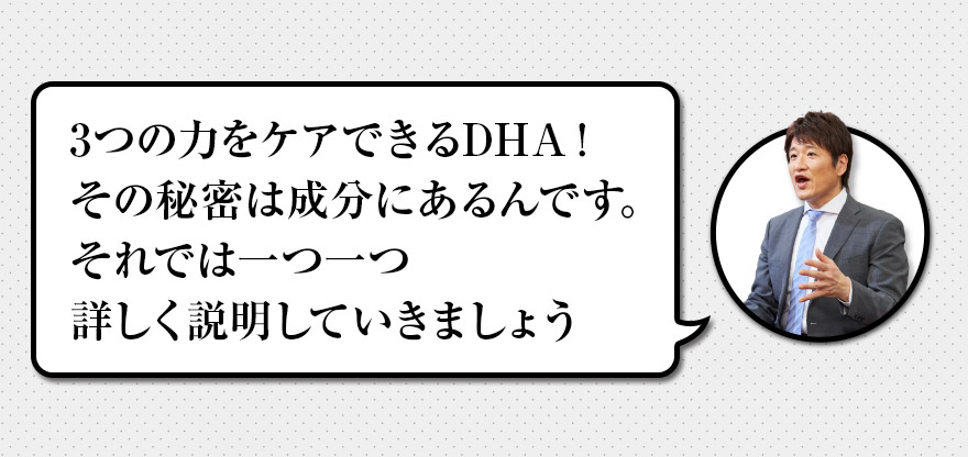 3つの力をケアできるDHA！　その秘密は成分にあるんです。それでは一つ一つ詳しく説明していきましょう