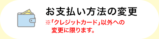お支払い方法の変更　※「クレジットカード」以外への変更に限ります。