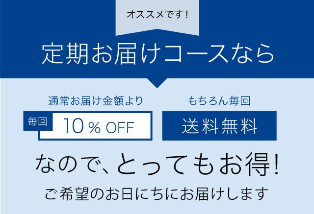 オススメです！　定期お届けコースなら　通常お届け金額より毎回10%OFF　もちろん毎回　送料無料　なので、とってもお得！　ご希望のお日にちにお届けします