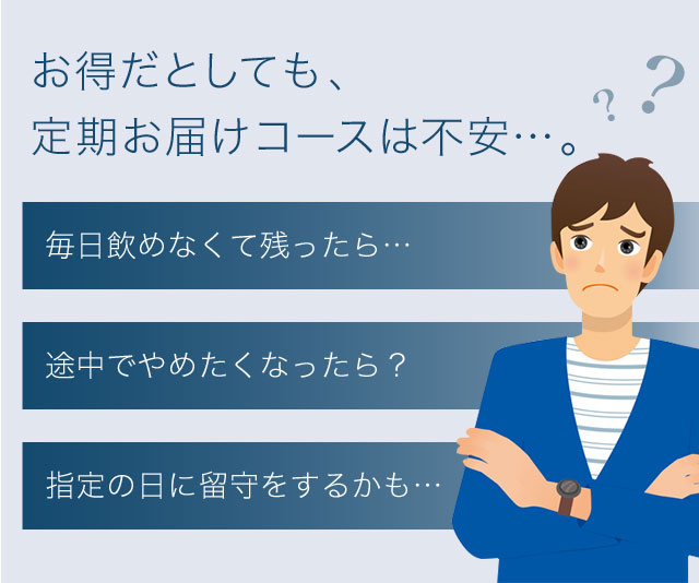 お得だとしても、定期お届けコースは不安…。「毎日飲めなくて残ったら…」「途中でやめたくなったら？」「指定の日に留守をするかも…」