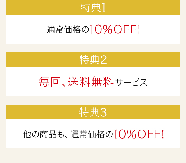 特典1 通常価格の10％OFF！　特典2 毎回、送料無料サービス　特典3 他の商品も、通常価格の10％OFF！